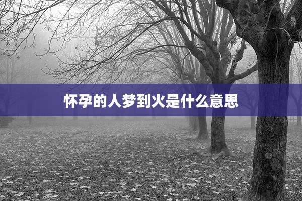 怀孕的人梦到火是什么意思