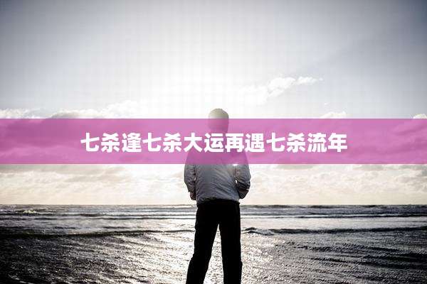 七杀逢七杀大运再遇七杀流年
