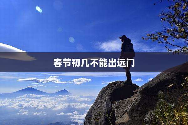 春节初几不能出远门