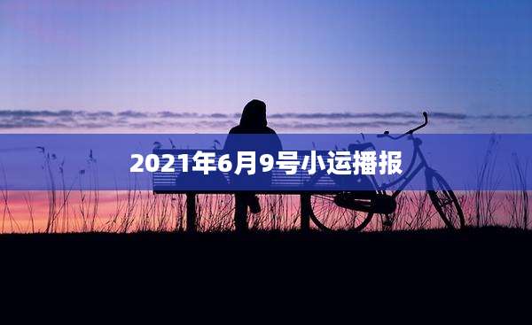 2021年6月9号小运播报
