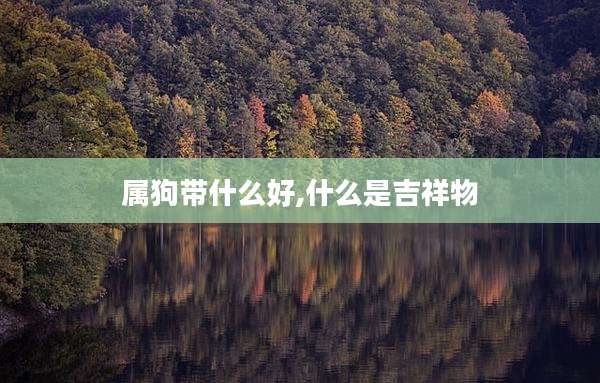属狗带什么好,什么是吉祥物