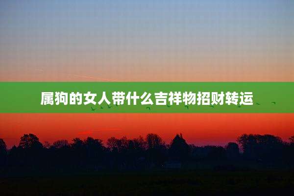 属狗的女人带什么吉祥物招财转运