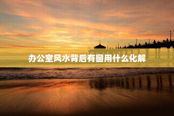 办公室风水背后有窗用什么化解