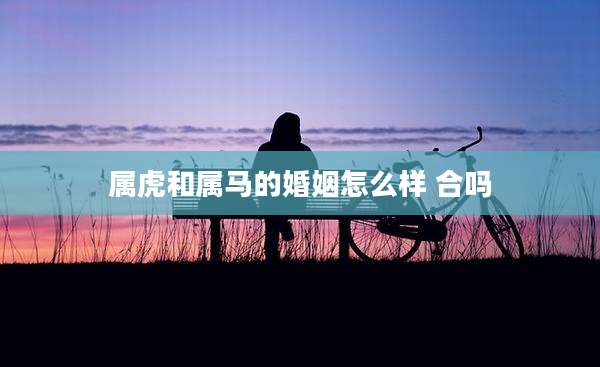 属虎和属马的婚姻怎么样 合吗