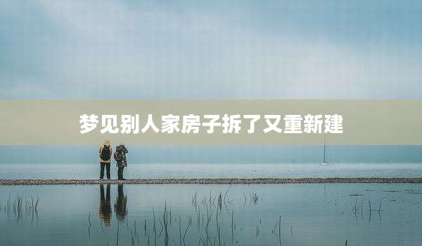 梦见别人家房子拆了又重新建