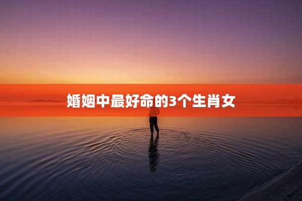 婚姻中最好命的3个生肖女