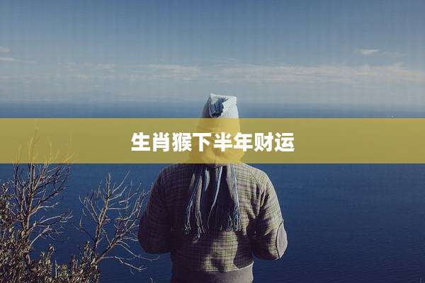 生肖猴下半年财运