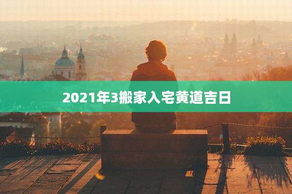 2021年3搬家入宅黄道吉日