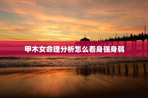 甲木女命理分析怎么看身强身弱