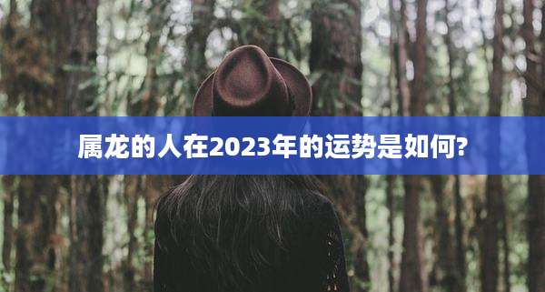 属龙的人在2023年的运势是如何?