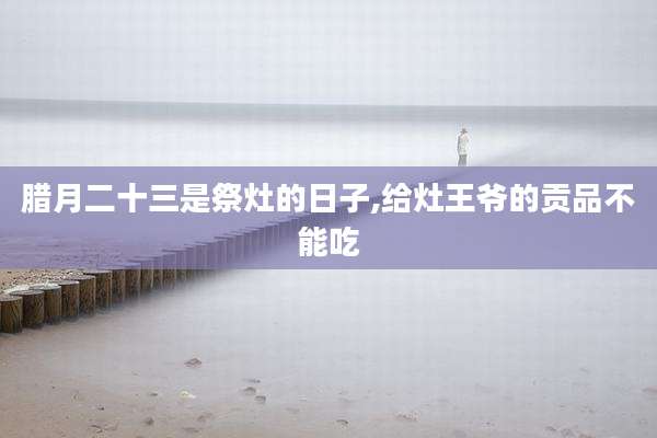 腊月二十三是祭灶的日子,给灶王爷的贡品不能吃