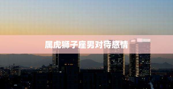 属虎狮子座男对待感情