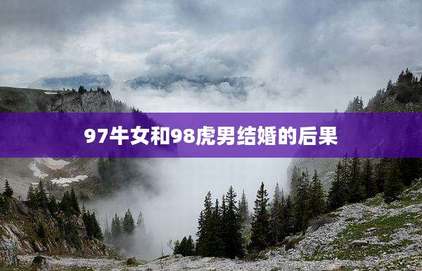 97牛女和98虎男结婚的后果
