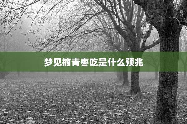梦见摘青枣吃是什么预兆