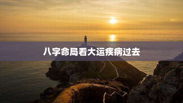 八字命局看大运疾病过去