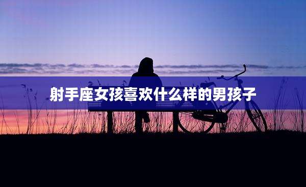 射手座女孩喜欢什么样的男孩子