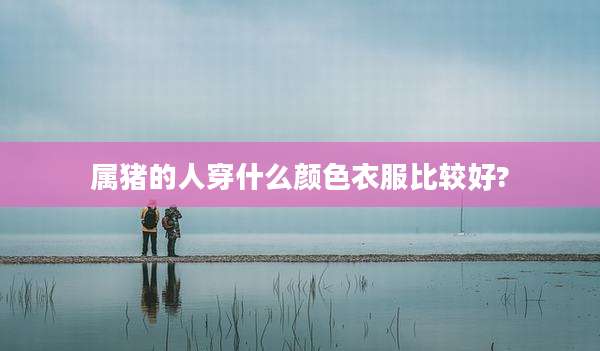 属猪的人穿什么颜色衣服比较好?