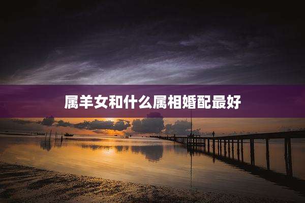 属羊女和什么属相婚配最好