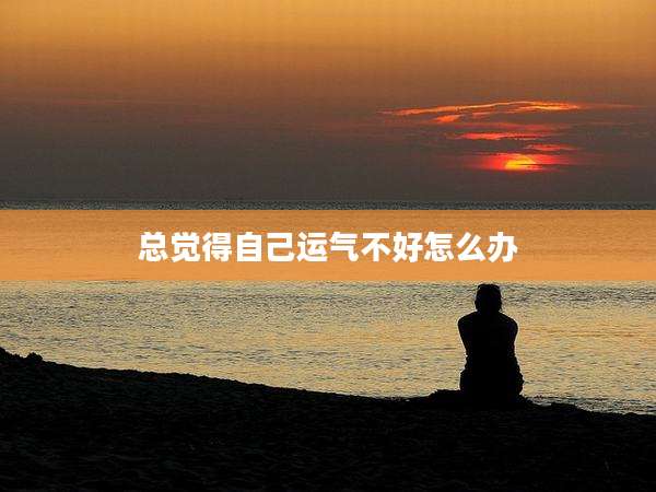 总觉得自己运气不好怎么办
