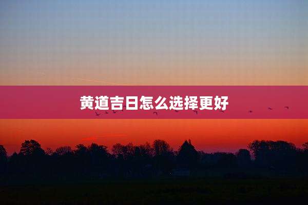 黄道吉日怎么选择更好