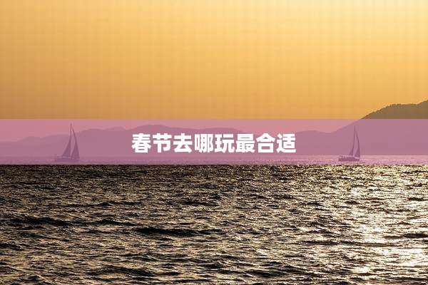 春节去哪玩最合适
