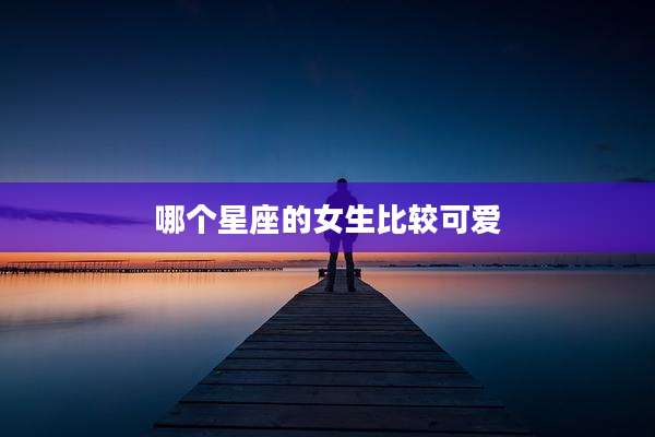 哪个星座的女生比较可爱