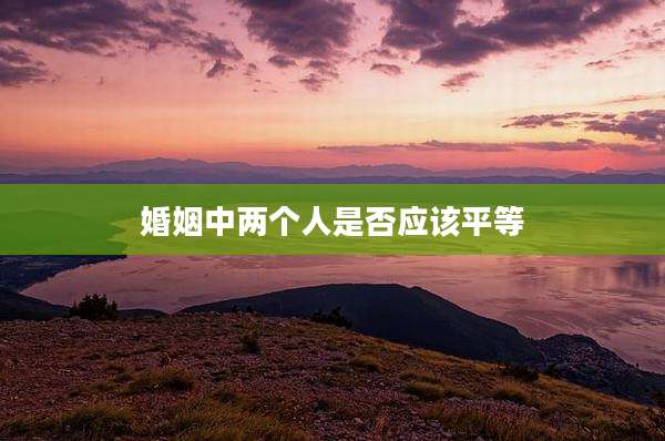 婚姻中两个人是否应该平等