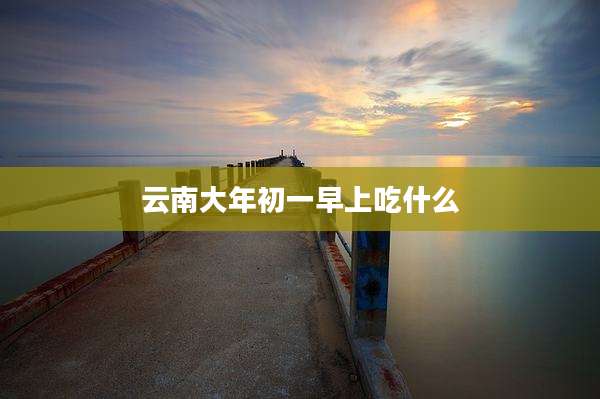 云南大年初一早上吃什么