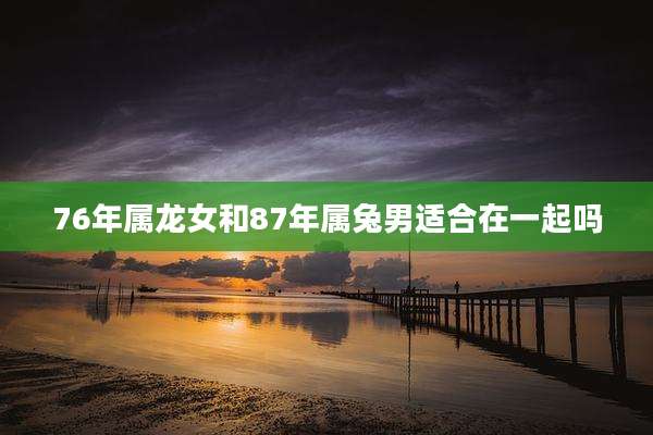 76年属龙女和87年属兔男适合在一起吗