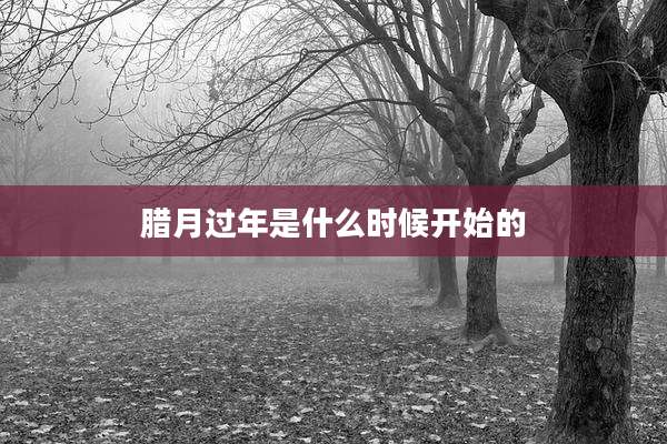 腊月过年是什么时候开始的