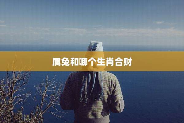 属兔和哪个生肖合财