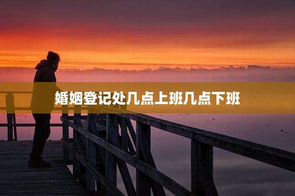 婚姻登记处几点上班几点下班