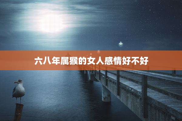 六八年属猴的女人感情好不好
