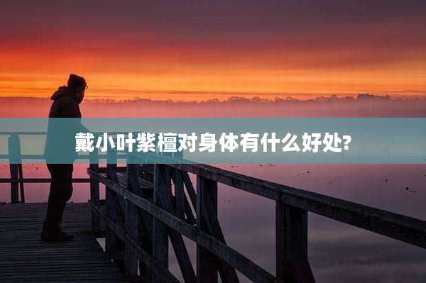 戴小叶紫檀对身体有什么好处?