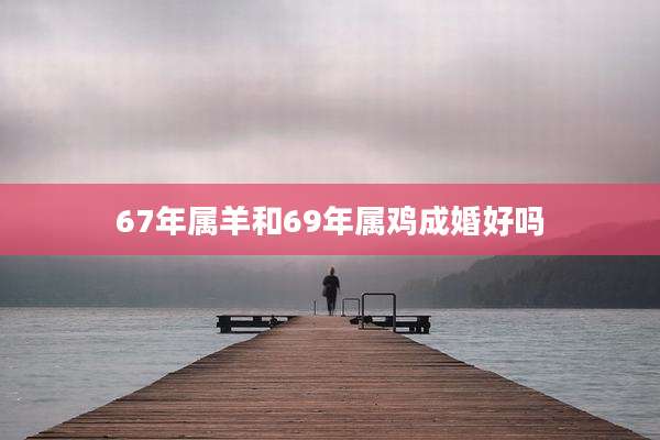 67年属羊和69年属鸡成婚好吗