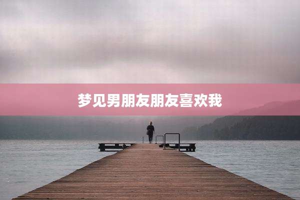 梦见男朋友朋友喜欢我
