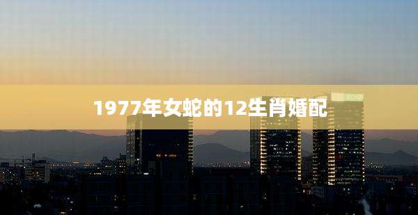 1977年女蛇的12生肖婚配