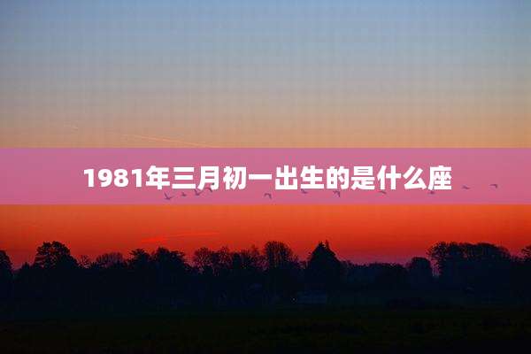 1981年三月初一出生的是什么座