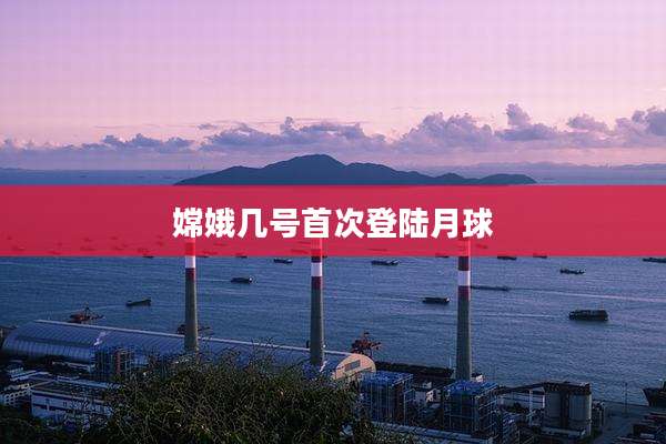 嫦娥几号首次登陆月球