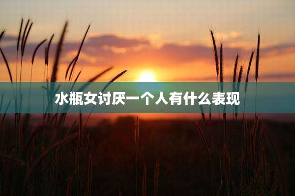 水瓶女讨厌一个人有什么表现