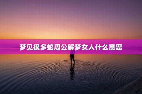 梦见很多蛇周公解梦女人什么意思