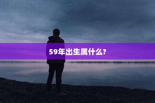 59年出生属什么?