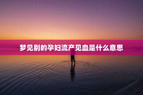 梦见别的孕妇流产见血是什么意思