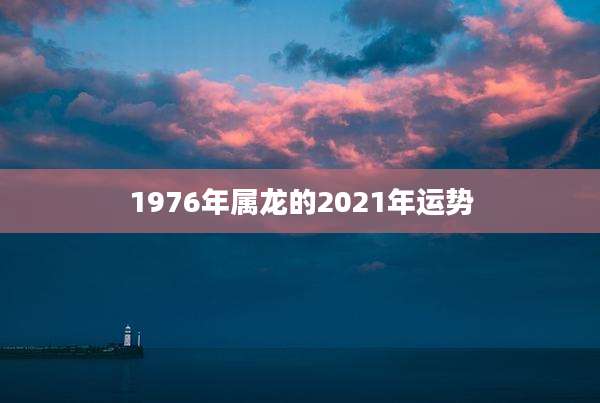 1976年属龙的2021年运势