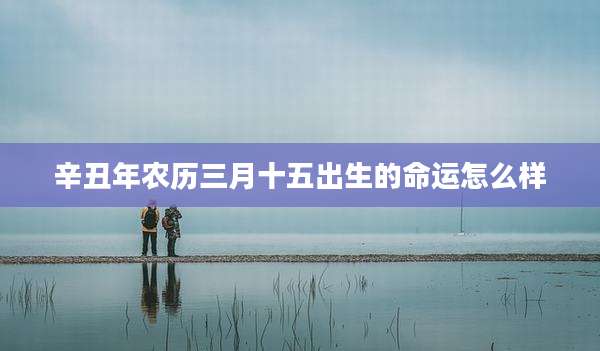 辛丑年农历三月十五出生的命运怎么样