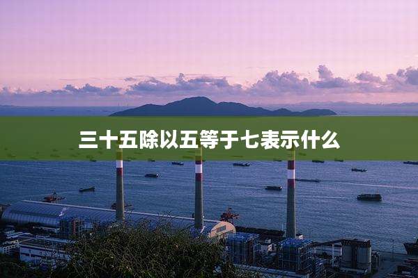 三十五除以五等于七表示什么