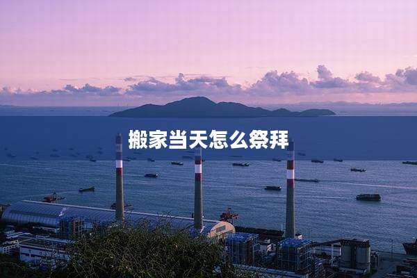 搬家当天怎么祭拜