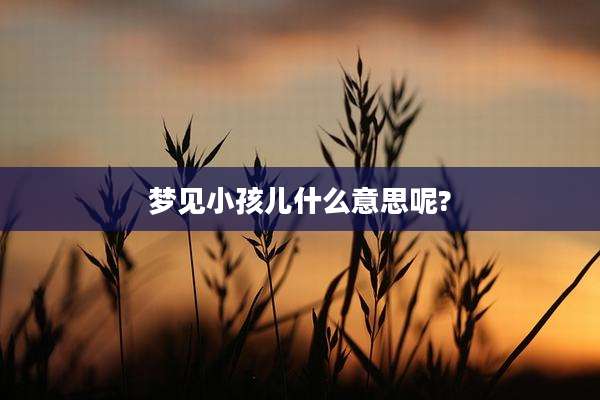 梦见小孩儿什么意思呢?