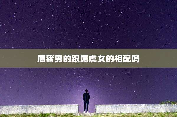 属猪男的跟属虎女的相配吗