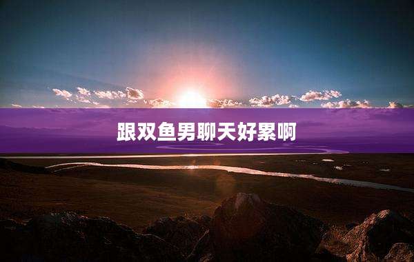 跟双鱼男聊天好累啊